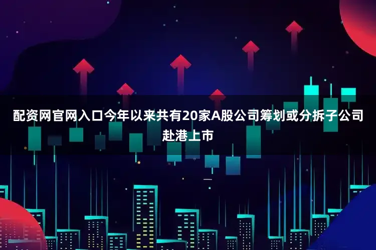 配资网官网入口今年以来共有20家A股公司筹划或分拆子公司赴港上市