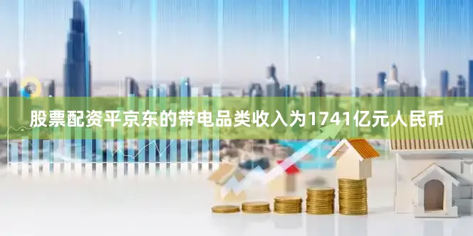 股票配资平京东的带电品类收入为1741亿元人民币