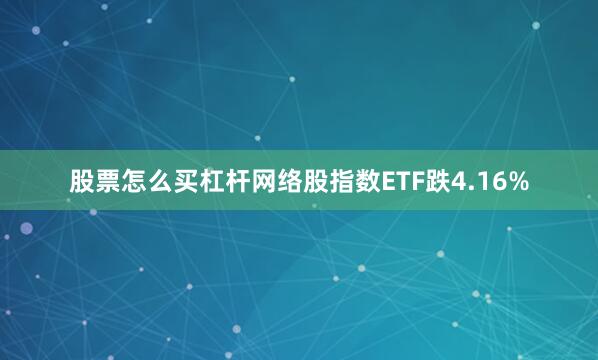 股票怎么买杠杆网络股指数ETF跌4.16%