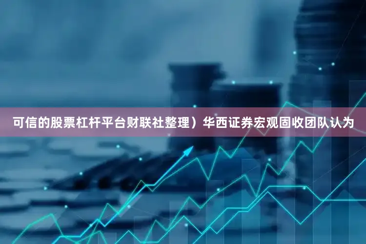 可信的股票杠杆平台财联社整理）　　华西证券宏观固收团队认为
