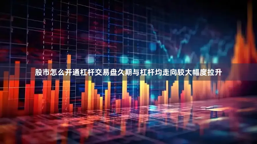 股市怎么开通杠杆交易盘久期与杠杆均走向较大幅度拉升