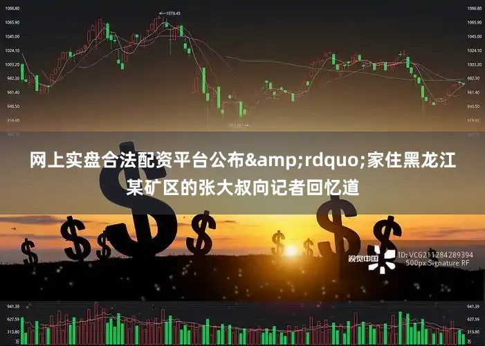 网上实盘合法配资平台公布&rdquo;家住黑龙江某矿区的张大叔向记者回忆道