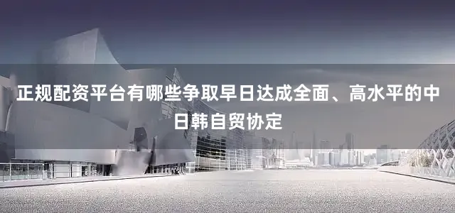 正规配资平台有哪些争取早日达成全面、高水平的中日韩自贸协定