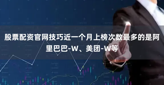 股票配资官网技巧近一个月上榜次数最多的是阿里巴巴-W、美团-W等
