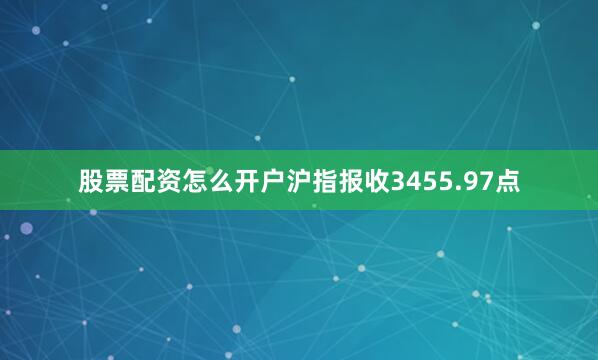 股票配资怎么开户沪指报收3455.97点