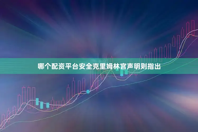 哪个配资平台安全克里姆林宫声明则指出