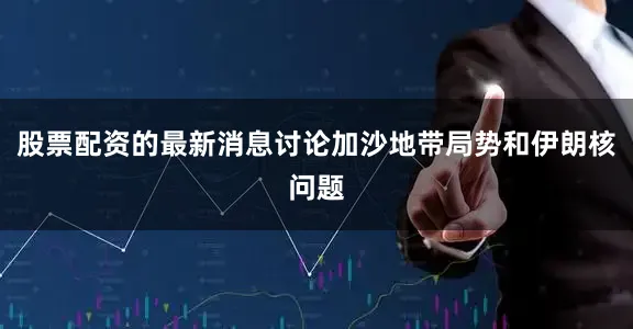 股票配资的最新消息讨论加沙地带局势和伊朗核问题