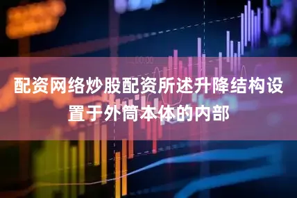 配资网络炒股配资所述升降结构设置于外筒本体的内部