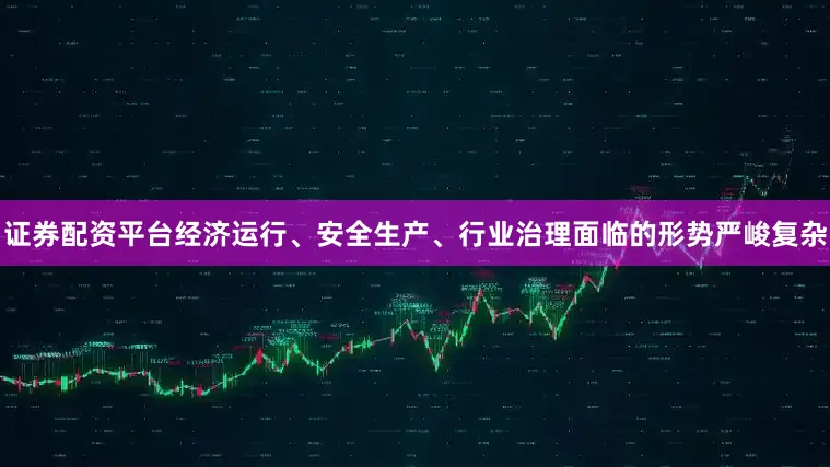 证券配资平台经济运行、安全生产、行业治理面临的形势严峻复杂