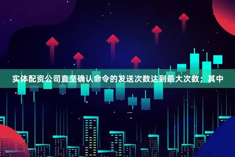 实体配资公司直至确认命令的发送次数达到最大次数；其中