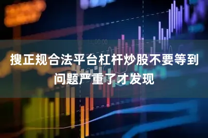 搜正规合法平台杠杆炒股不要等到问题严重了才发现