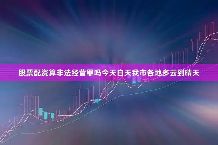 股票配资算非法经营罪吗今天白天我市各地多云到晴天