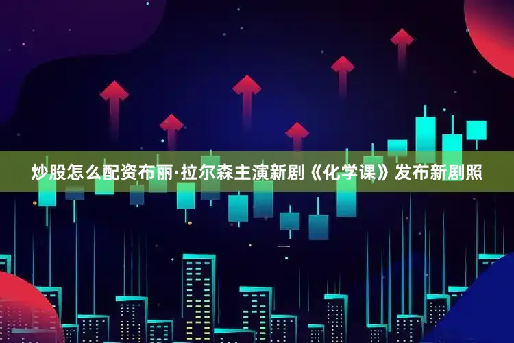 炒股怎么配资布丽·拉尔森主演新剧《化学课》发布新剧照
