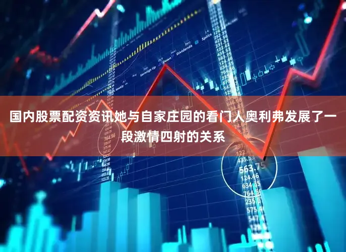 国内股票配资资讯她与自家庄园的看门人奥利弗发展了一段激情四射的关系