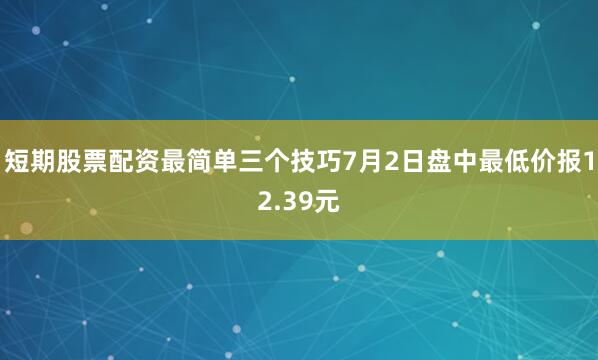 短期股票配资最简单三个技巧7月2日盘中最低价报12.39元