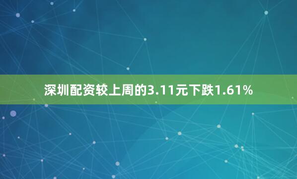 深圳配资较上周的3.11元下跌1.61%