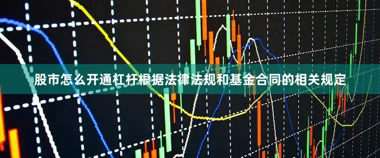 股市怎么开通杠杆根据法律法规和基金合同的相关规定
