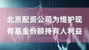 北京配资公司为维护现有基金份额持有人利益