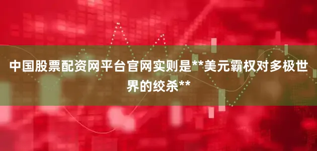 中国股票配资网平台官网实则是**美元霸权对多极世界的绞杀**