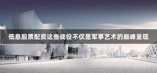 低息股票配资这些战役不仅是军事艺术的巅峰呈现