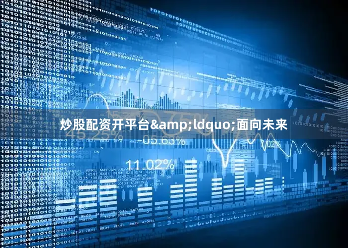 炒股配资开平台&ldquo;面向未来