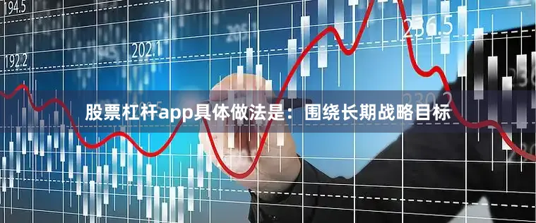 股票杠杆app具体做法是：围绕长期战略目标