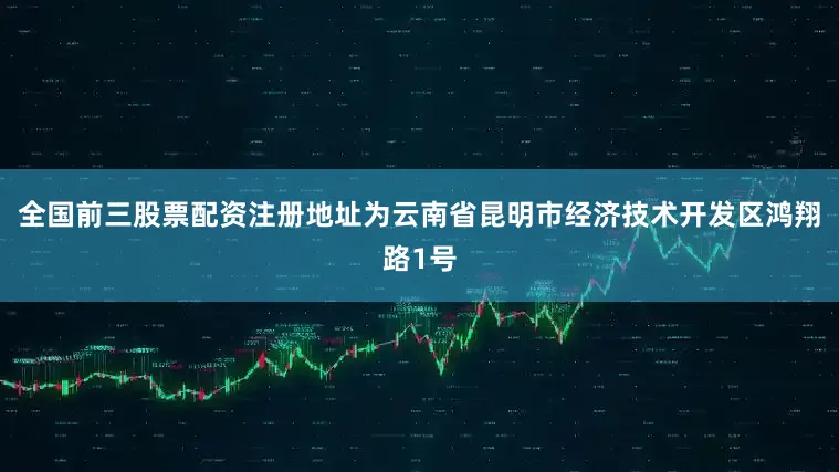 全国前三股票配资注册地址为云南省昆明市经济技术开发区鸿翔路1号