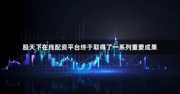 股天下在线配资平台终于取得了一系列重要成果