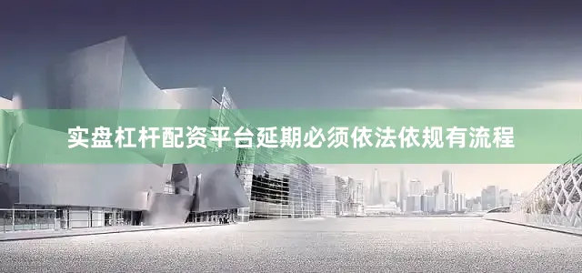 实盘杠杆配资平台延期必须依法依规有流程