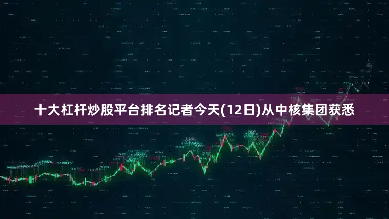 十大杠杆炒股平台排名记者今天(12日)从中核集团获悉