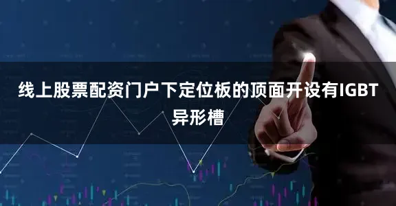 线上股票配资门户下定位板的顶面开设有IGBT异形槽
