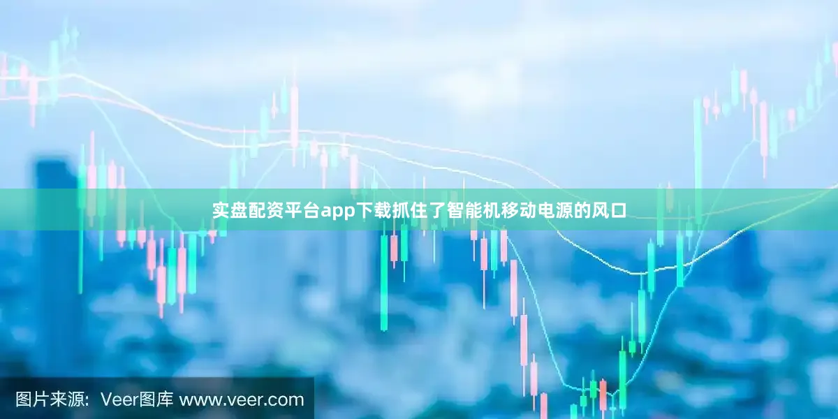 实盘配资平台app下载抓住了智能机移动电源的风口