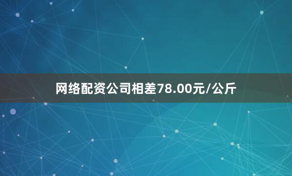 网络配资公司相差78.00元/公斤
