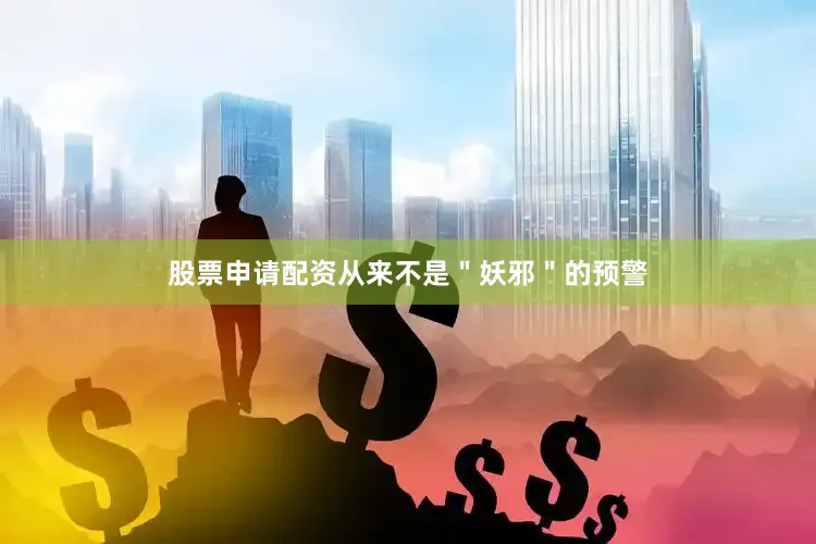 股票申请配资从来不是＂妖邪＂的预警