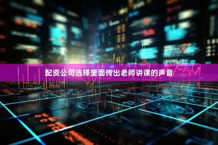 配资公司选择里面传出老师讲课的声音