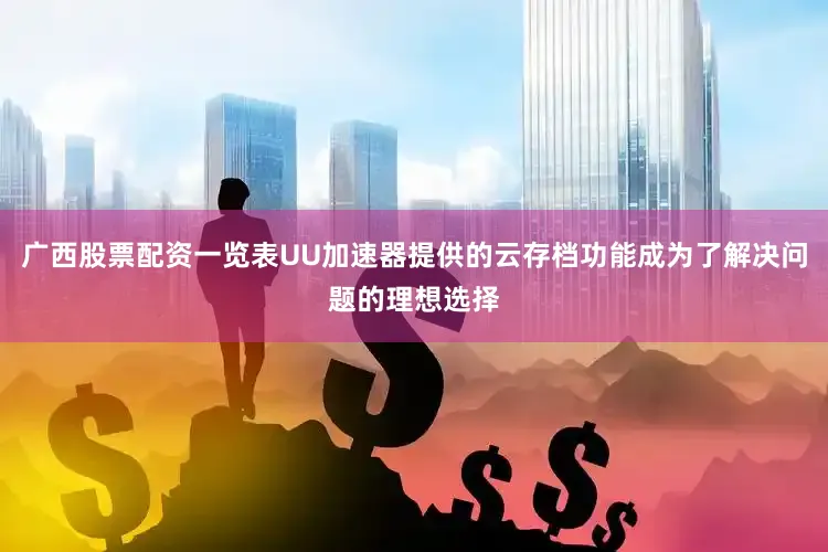 广西股票配资一览表UU加速器提供的云存档功能成为了解决问题的理想选择