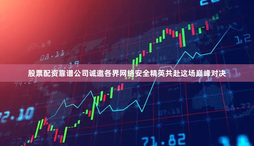 股票配资靠谱公司诚邀各界网络安全精英共赴这场巅峰对决