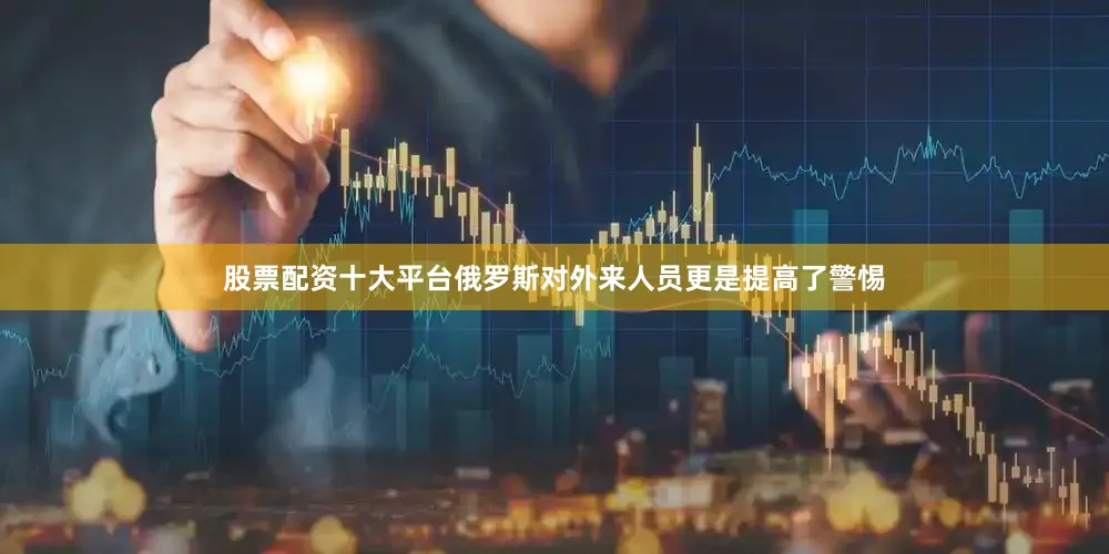 股票配资十大平台俄罗斯对外来人员更是提高了警惕