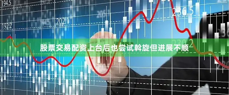 股票交易配资上台后也尝试斡旋但进展不顺
