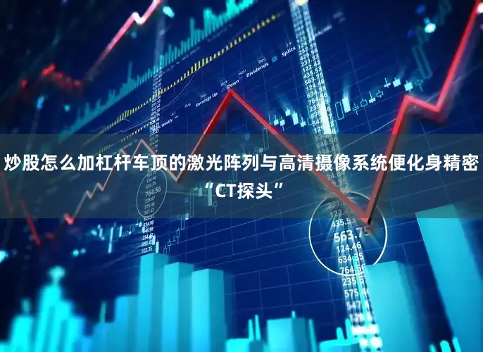 炒股怎么加杠杆车顶的激光阵列与高清摄像系统便化身精密“CT探头”