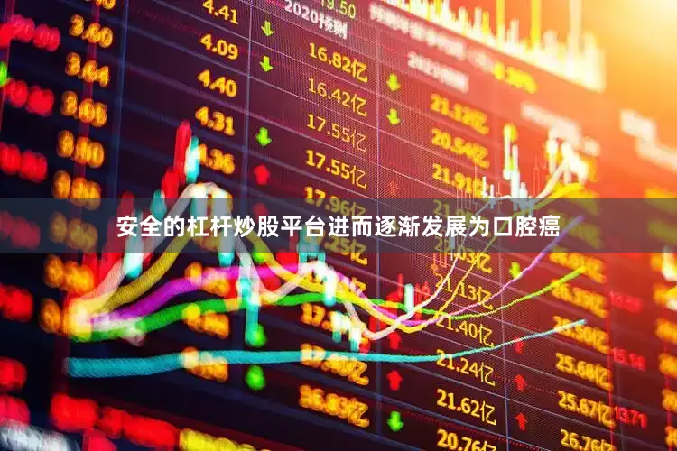 安全的杠杆炒股平台进而逐渐发展为口腔癌