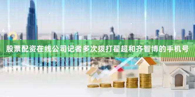 股票配资在线公司记者多次拨打翟超和齐智博的手机号