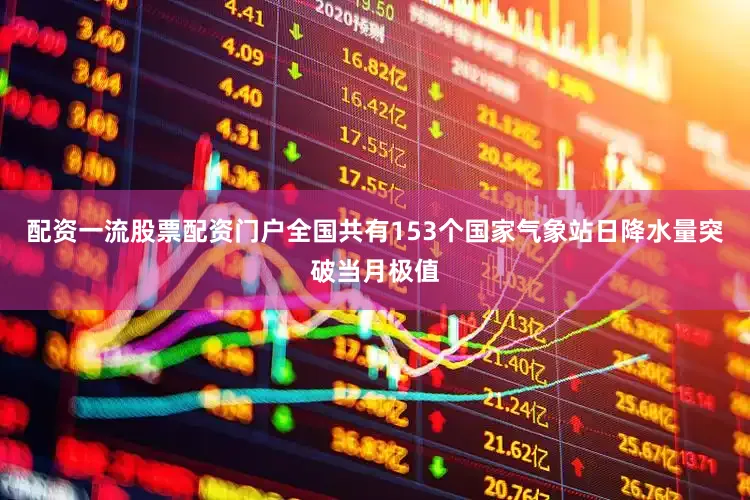 配资一流股票配资门户全国共有153个国家气象站日降水量突破当月极值
