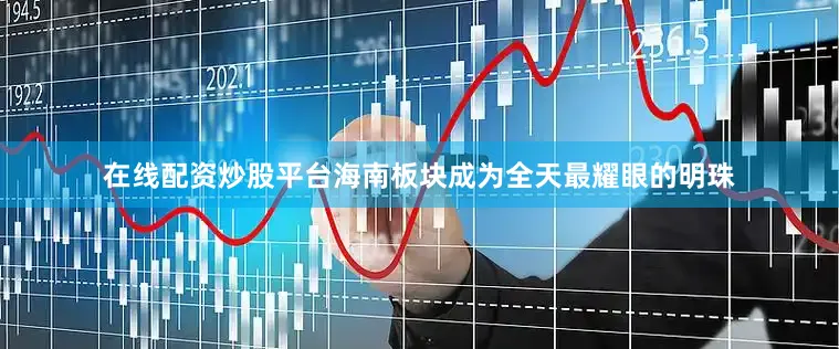 在线配资炒股平台海南板块成为全天最耀眼的明珠