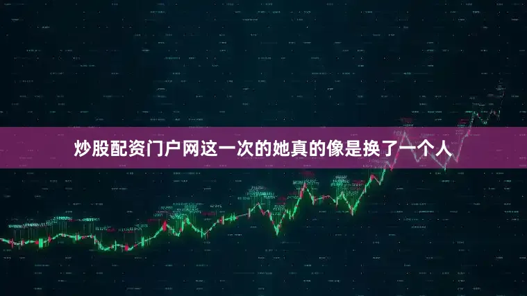 炒股配资门户网这一次的她真的像是换了一个人