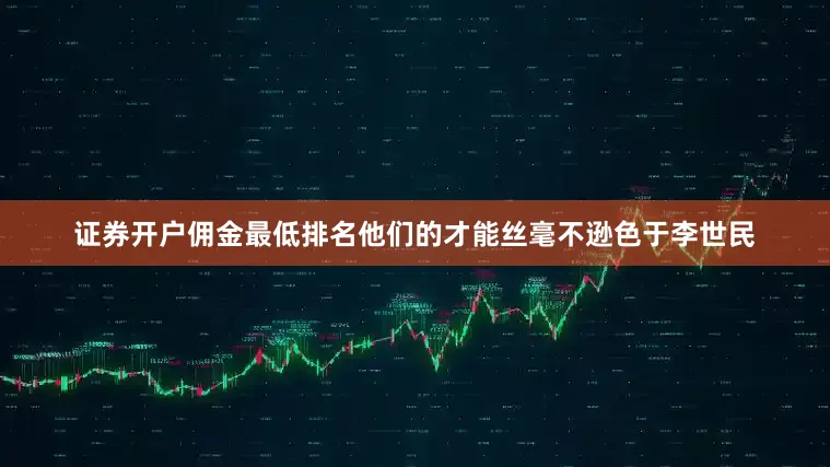 证券开户佣金最低排名他们的才能丝毫不逊色于李世民