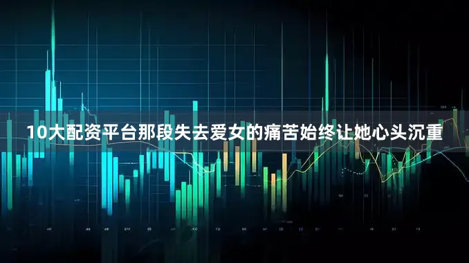 10大配资平台那段失去爱女的痛苦始终让她心头沉重