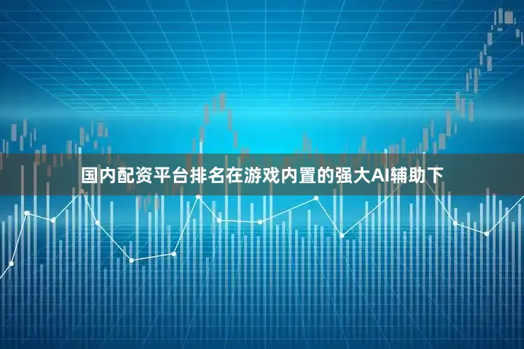 国内配资平台排名在游戏内置的强大AI辅助下