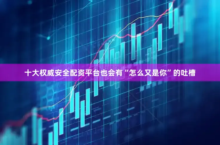 十大权威安全配资平台也会有“怎么又是你”的吐槽