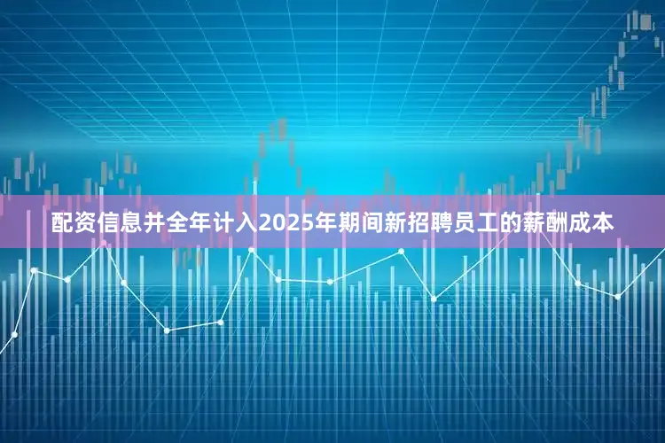 配资信息并全年计入2025年期间新招聘员工的薪酬成本